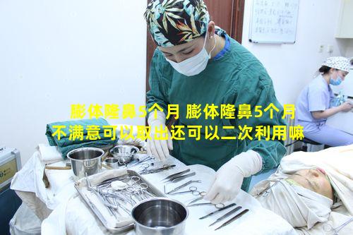 膨体隆鼻5个月 膨体隆鼻5个月不满意可以取出还可以二次利用嘛